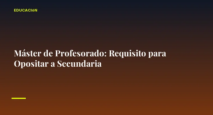 Máster de Profesorado: Requisito para Opositar a Secundaria